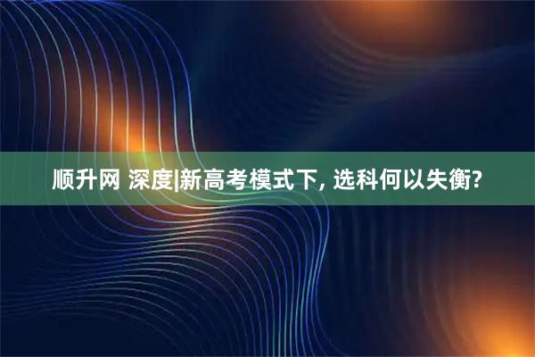 顺升网 深度|新高考模式下, 选科何以失衡?