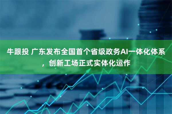 牛跟投 广东发布全国首个省级政务AI一体化体系，创新工场正式实体化运作